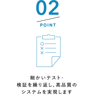 POINT2 細かいテスト・検証を繰り返し、高品質のシステムを実現します