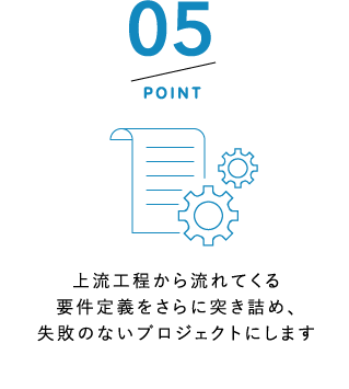 POINT5 上流工程から流れてくる要件定義をさらに突き詰め、失敗のないプロジェクトにします